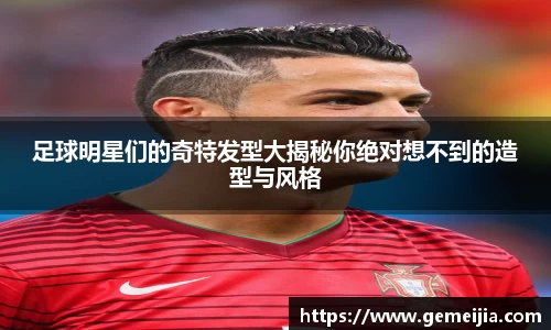 足球明星们的奇特发型大揭秘你绝对想不到的造型与风格