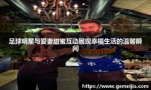 足球明星与爱妻甜蜜互动展现幸福生活的温馨瞬间