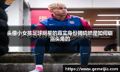 头像小女孩足球明星的真实身份揭晓她是如何崭露头角的